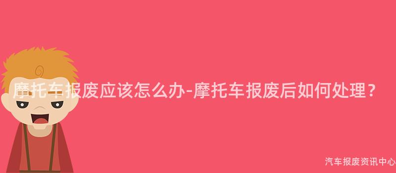 摩托车报废应该怎么办-摩托车报废后如何处理？