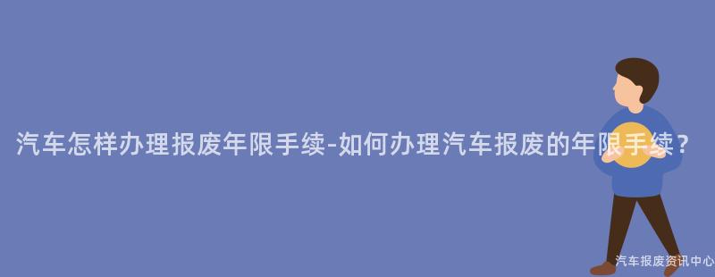 汽车怎样办理报废年限手续-如何办理汽车报废的年限手续？