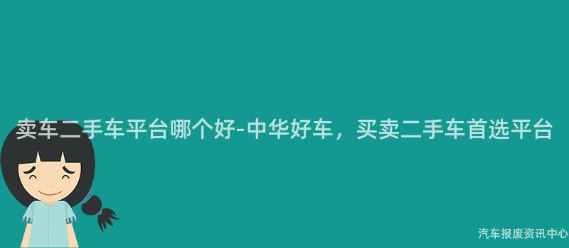 卖车二手车平台哪个好-中华好车，买卖二手车首选平台