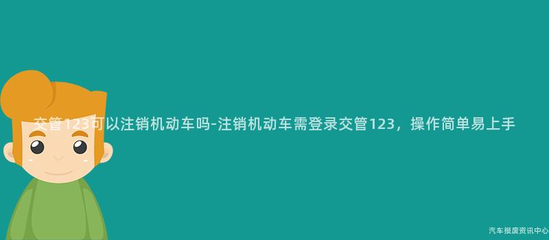 交管123可以注销机动车吗-注销机动车需登录交管123，操作简单易上手