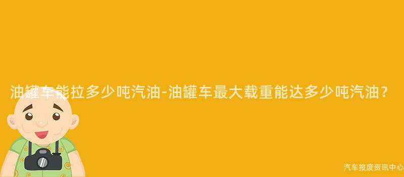 油罐车能拉多少吨汽油-油罐车最大载重能达多少吨汽油？