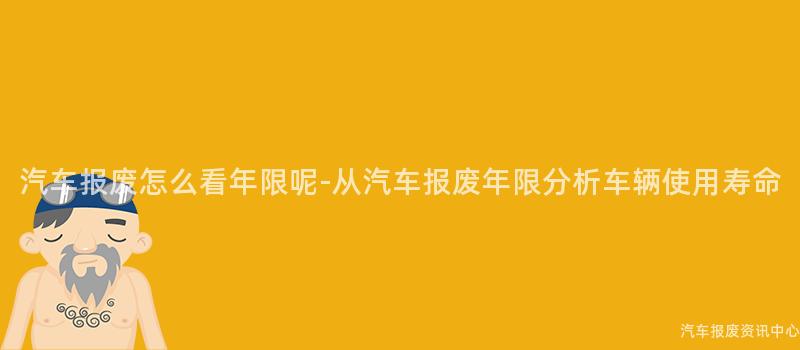 汽车报废怎么看年限呢-从汽车报废年限分析车辆使用寿命