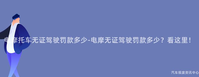 电摩托车无证驾驶罚款多少-电摩无证驾驶罚款多少？看这里！