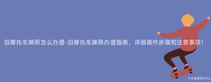 旧摩托车牌照怎么办理-旧摩托车牌照办理指南，详细操作步骤和注意事项！