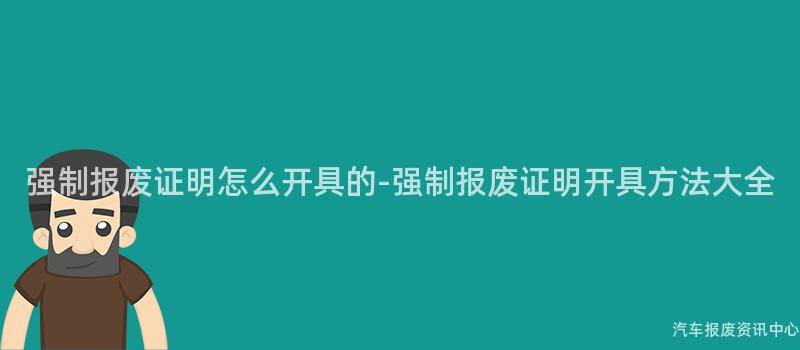 强制报废证明怎么开具的-强制报废证明开具方法大全