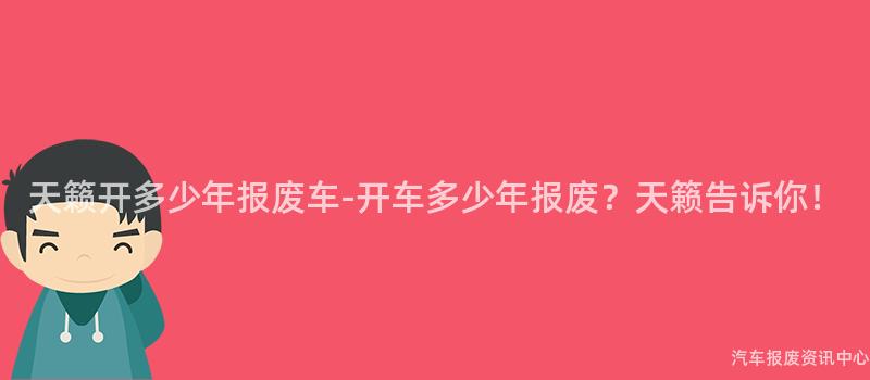 天籁开多少年报废车-开车多少年报废？天籁告诉你！