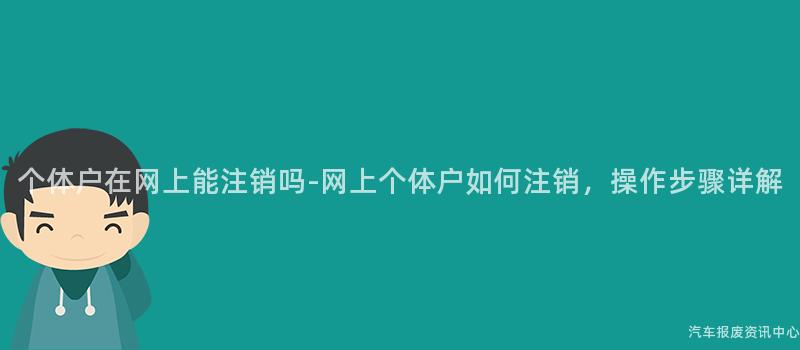 个体户在网上能注销吗-网上个体户如何注销，操作步骤详解