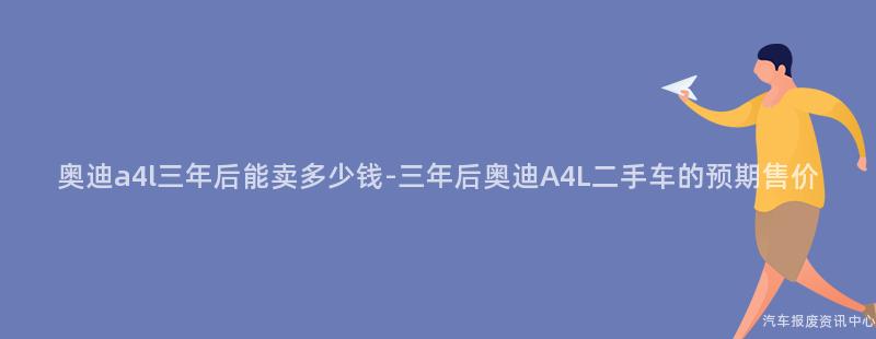 奥迪a4l三年后能卖多少钱-三年后奥迪A4L二手车的预期售价
