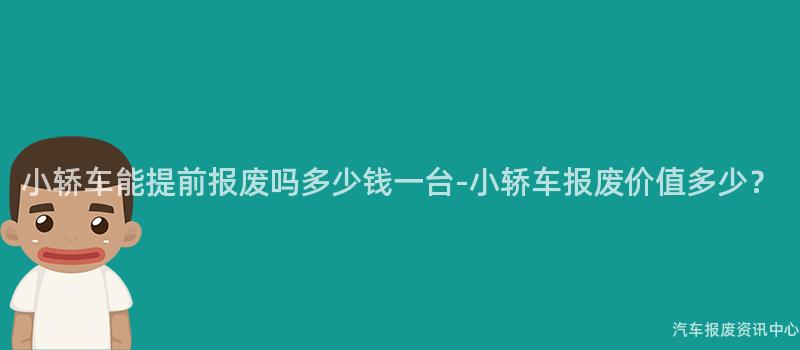 小轿车能提前报废吗多少钱一台-小轿车报废价值多少？