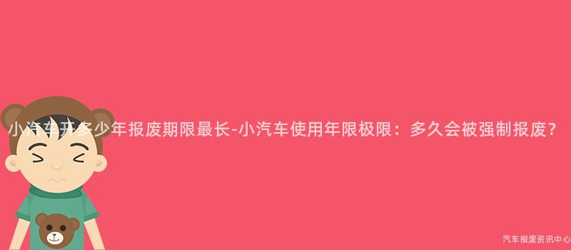 小汽车开多少年报废期限最长-小汽车使用年限极限：多久会被强制报废？