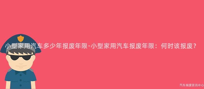小型家用汽车多少年报废年限-小型家用汽车报废年限：何时该报废？
