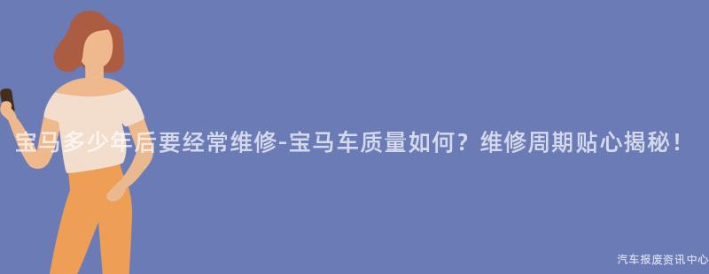 宝马多少年后要经常维修-宝马车质量如何？维修周期贴心揭秘！