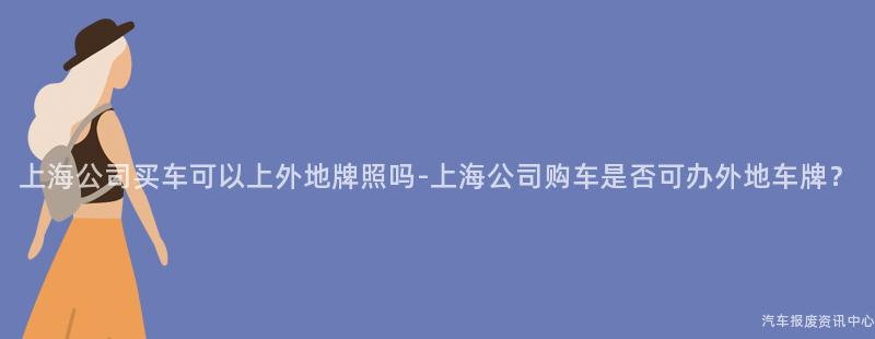 上海公司买车可以上外地牌照吗-上海公司购车是否可办外地车牌？