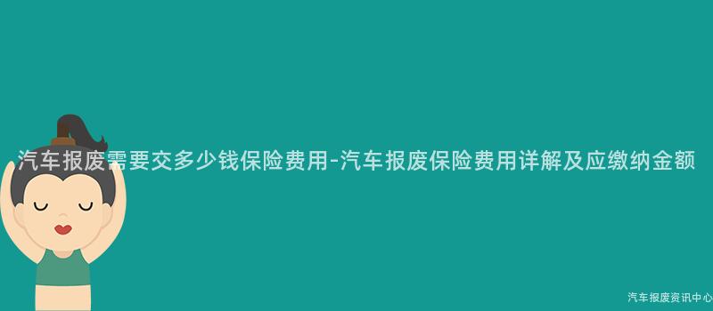汽车报废需要交多少钱保险费用-汽车报废保险费用详解及应缴纳金额