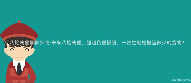 后八轮载重量多少吨-未来八轮载重，超越负重极限，一次性轻松搬运多少吨货物？