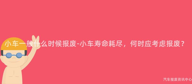 小车一般什么时候报废-小车寿命耗尽，何时应考虑报废？