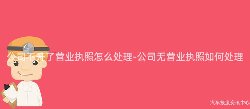 公司不开了营业执照怎么处理-公司无营业执照如何处理