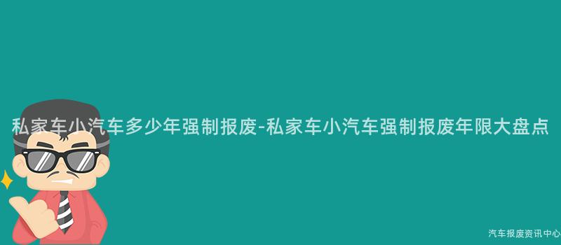 私家车小汽车多少年强制报废-私家车小汽车强制报废年限大盘点