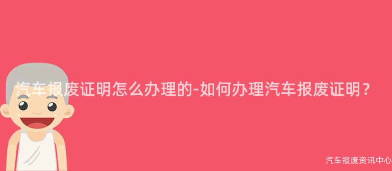 汽车报废证明怎么办理的-如何办理汽车报废证明？