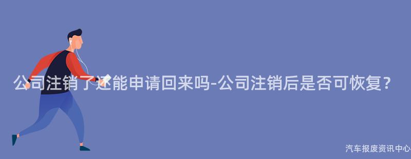 公司注销了还能申请回来吗-公司注销后是否可恢复？