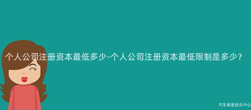 个人公司注册资本最低多少-个人公司注册资本最低限制是多少？