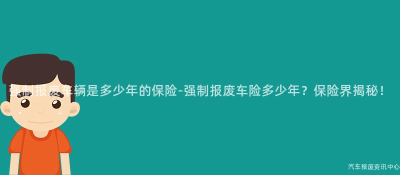 强制报废车辆是多少年的保险-强制报废车险多少年？保险界揭秘！