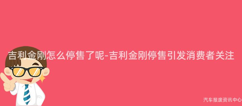 吉利金刚怎么停售了呢-吉利金刚停售引发消费者关注