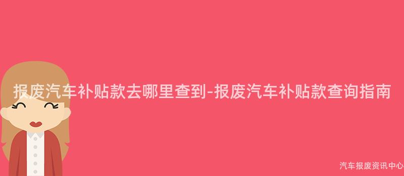 报废汽车补贴款去哪里查到-报废汽车补贴款查询指南