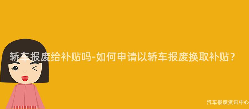 轿车报废给补贴吗-如何申请以轿车报废换取补贴？
