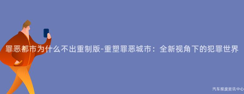 罪恶都市为什么不出重制版-重塑罪恶城市：全新视角下的犯罪世界