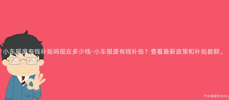 小车报废有钱补贴吗现在多少钱-小车报废有钱补贴？查看最新政策和补贴数额。