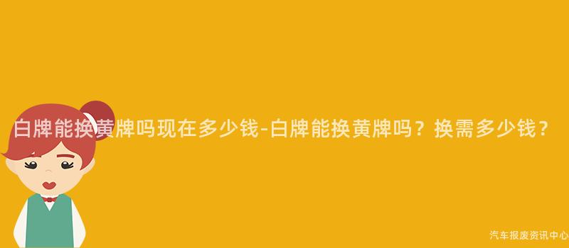 白牌能换黄牌吗现在多少钱-白牌能换黄牌吗？换需多少钱？