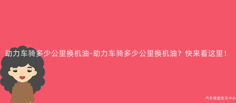 助力车骑多少公里换机油-助力车骑多少公里换机油？快来看这里！