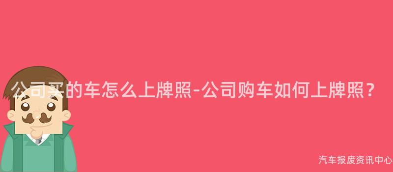 公司买的车怎么上牌照-公司购车如何上牌照？