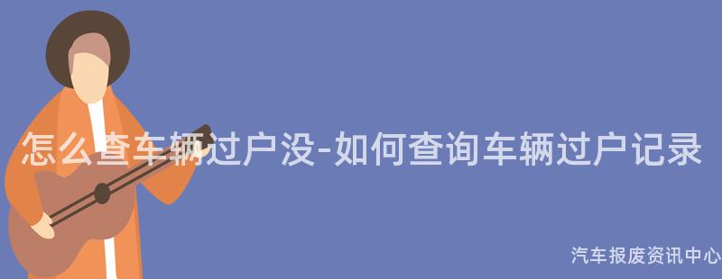 怎么查车辆过户没-如何查询车辆过户记录