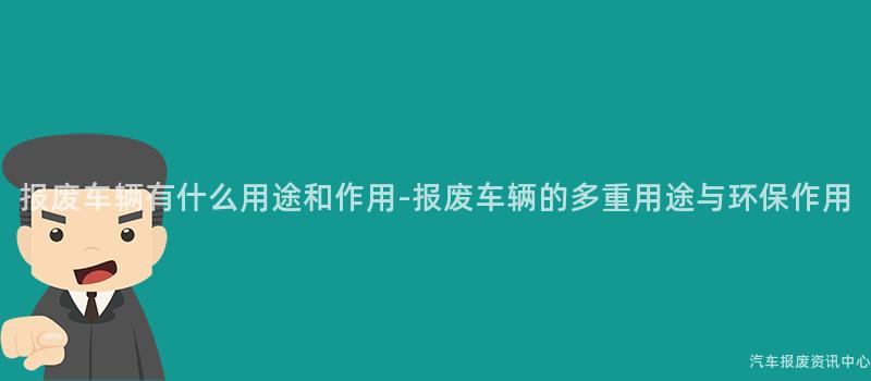 报废车辆有什么用途和作用-报废车辆的多重用途与环保作用