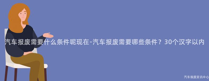 汽车报废需要什么条件呢现在-汽车报废需要哪些条件？30个汉字以内