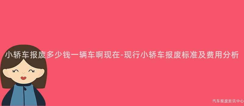 小轿车报废多少钱一辆车啊现在-现行小轿车报废标准及费用分析