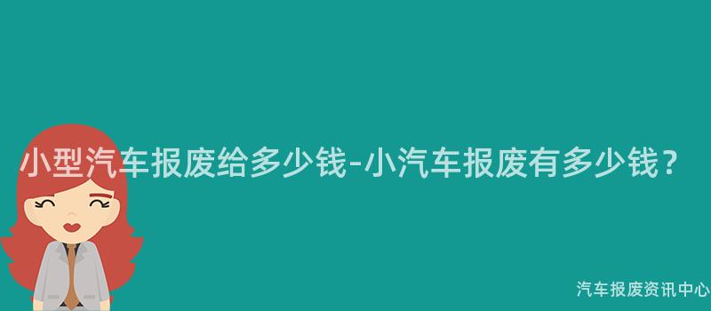 小型汽车报废给多少钱-小汽车报废有多少钱？