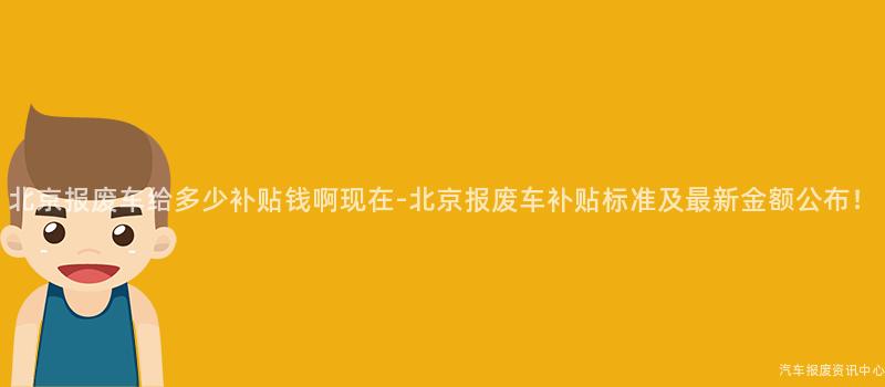北京报废车给多少补贴钱啊现在-北京报废车补贴标准及最新金额公布！