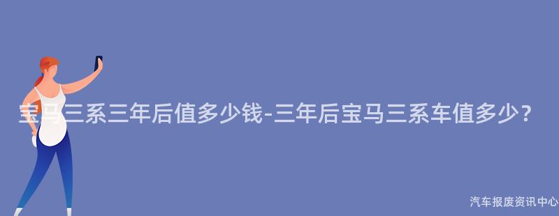 宝马三系三年后值多少钱-三年后宝马三系车值多少？