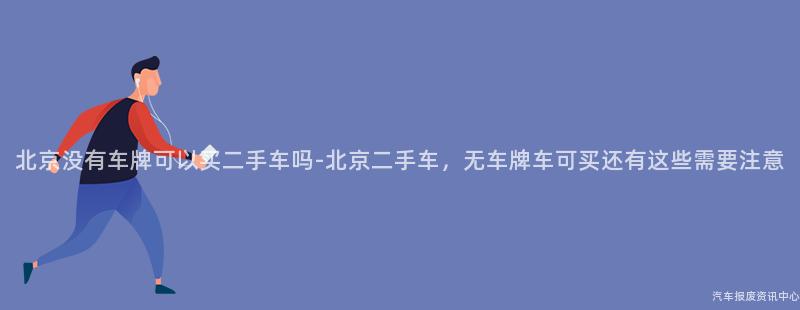 北京没有车牌可以买二手车吗-北京二手车，无车牌车可买还有这些需要注意