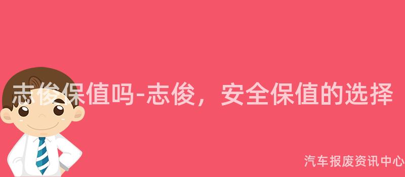 志俊保值吗-志俊，安全保值的选择