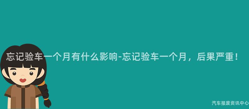 忘记验车一个月有什么影响-忘记验车一个月，后果严重！