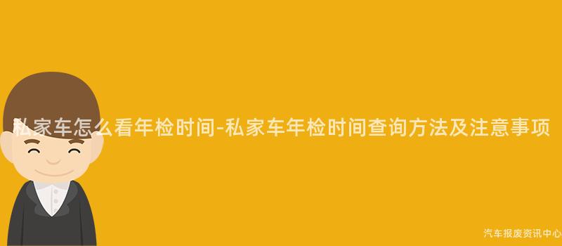 私家车怎么看年检时间-私家车年检时间查询方法及注意事项