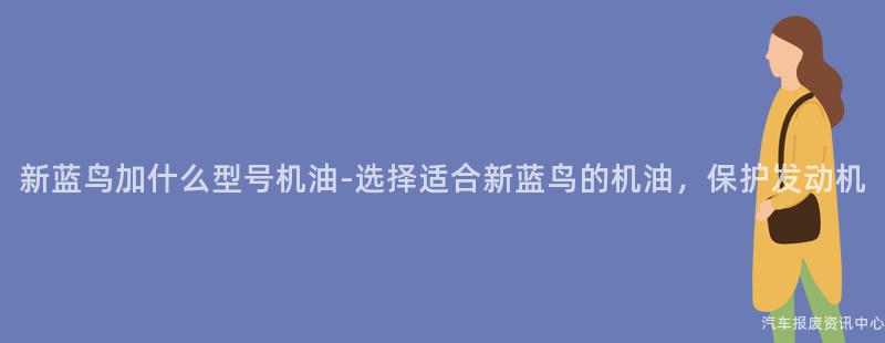 新蓝鸟加什么型号机油-选择适合新蓝鸟的机油，保护发动机