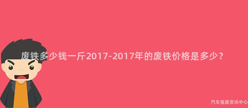 废铁多少钱一斤2017-2017年的废铁价格是多少？