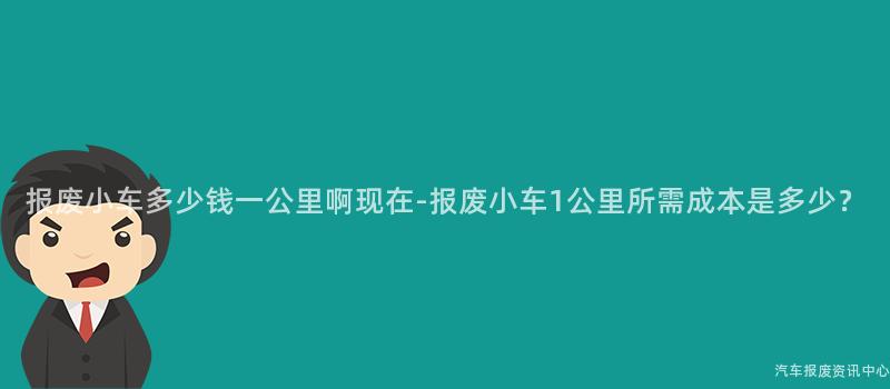 报废小车多少钱一公里啊现在-报废小车1公里所需成本是多少？