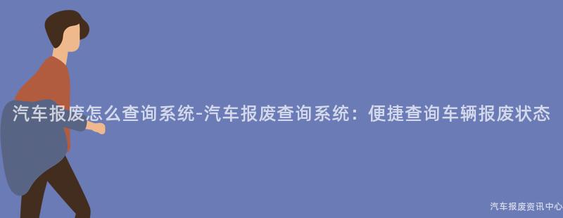 汽车报废怎么查询系统-汽车报废查询系统：便捷查询车辆报废状态
