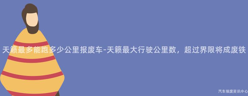 天籁最多能跑多少公里报废车-天籁最大行驶公里数，超过界限将成废铁
